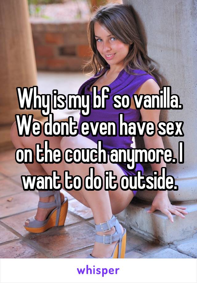 Why is my bf so vanilla. We dont even have sex on the couch anymore. I want to do it outside.