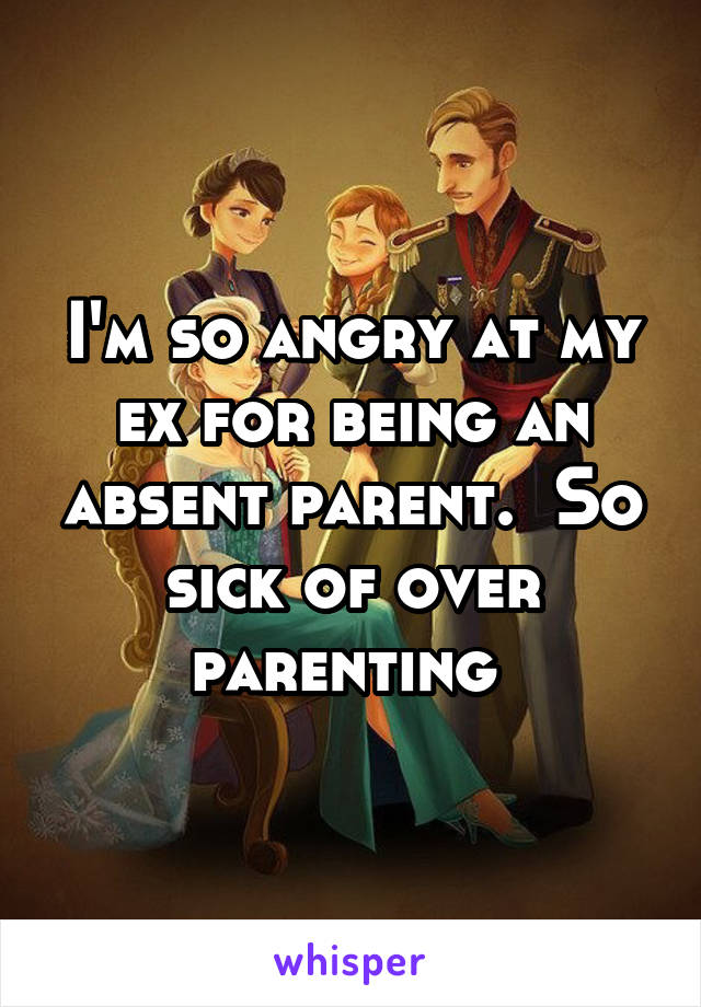 I'm so angry at my ex for being an absent parent.  So sick of over parenting 