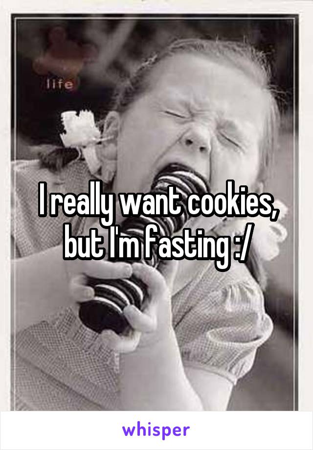 I really want cookies, but I'm fasting :/