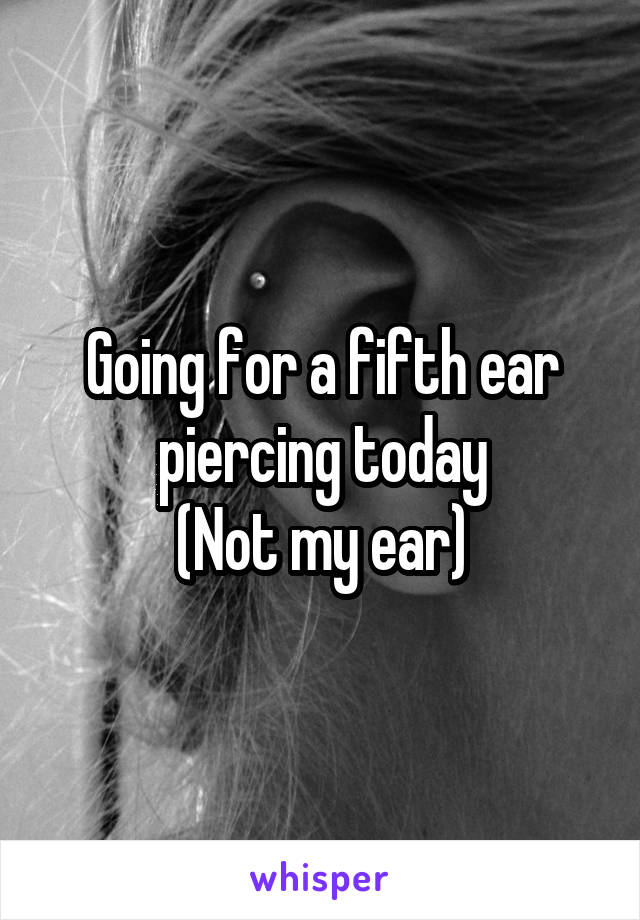 Going for a fifth ear piercing today
(Not my ear)