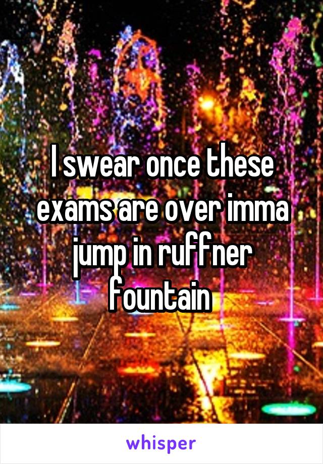 I swear once these exams are over imma jump in ruffner fountain 