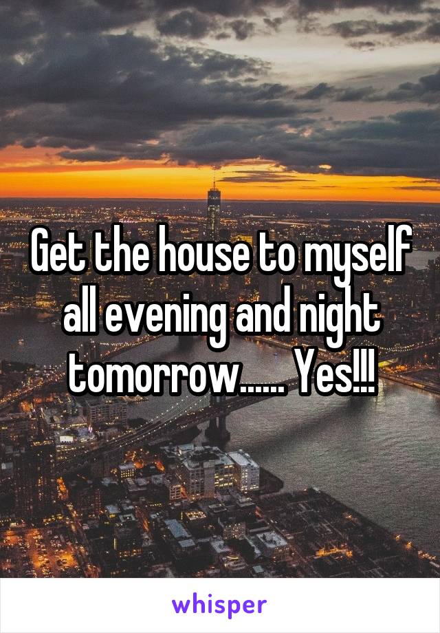 Get the house to myself all evening and night tomorrow...... Yes!!!