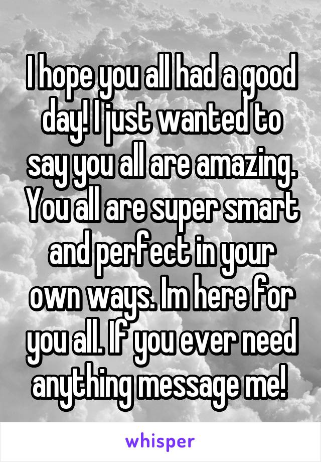 I hope you all had a good day! I just wanted to say you all are amazing. You all are super smart and perfect in your own ways. Im here for you all. If you ever need anything message me! 