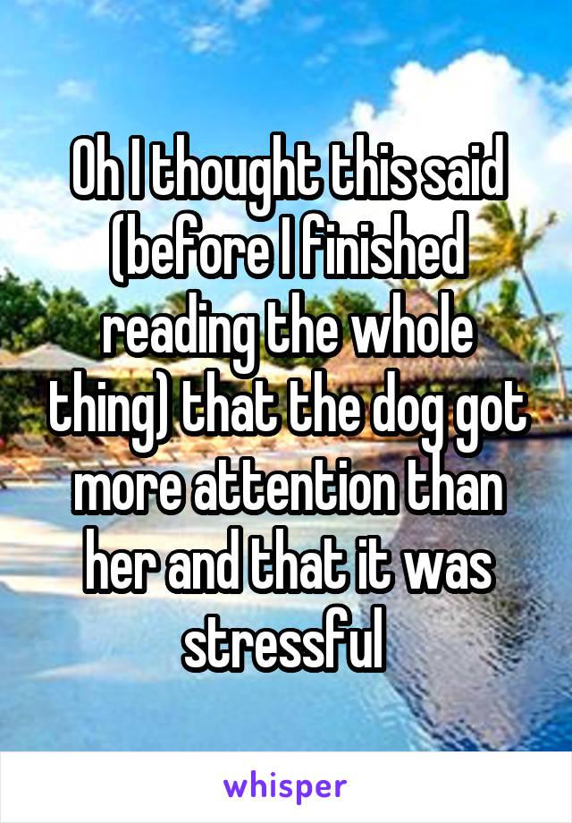 Oh I thought this said (before I finished reading the whole thing) that the dog got more attention than her and that it was stressful 