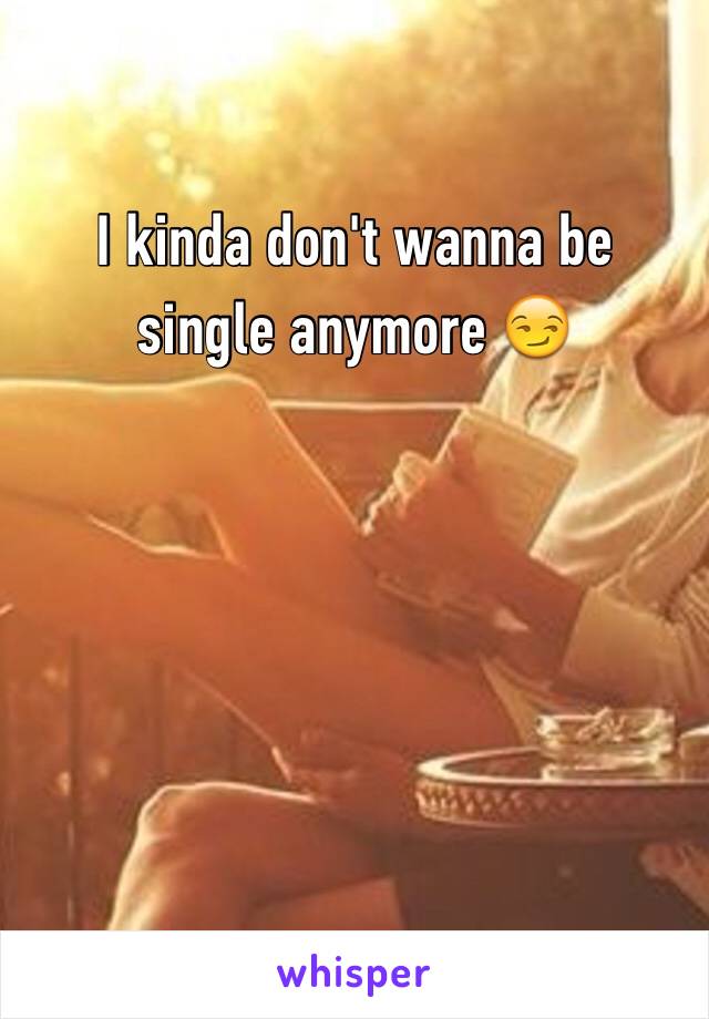 I kinda don't wanna be single anymore 😏