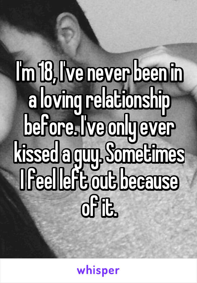 I'm 18, I've never been in a loving relationship before. I've only ever kissed a guy. Sometimes I feel left out because of it.