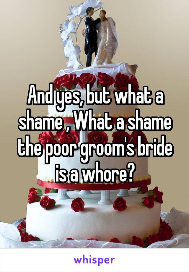 And yes, but what a shame , What a shame the poor groom's bride is a whore?