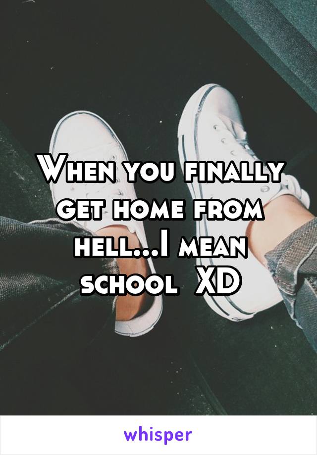 When you finally get home from hell...I mean school  XD