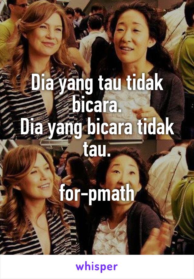 Dia yang tau tidak bicara.
Dia yang bicara tidak tau.

for-pmath