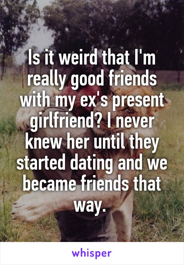 Is it weird that I'm really good friends with my ex's present girlfriend? I never knew her until they started dating and we became friends that way. 