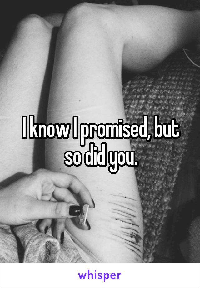 I know I promised, but so did you.