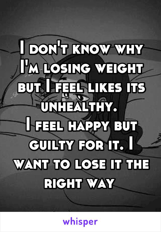 I don't know why I'm losing weight but I feel likes its unhealthy. 
I feel happy but guilty for it. I want to lose it the right way 