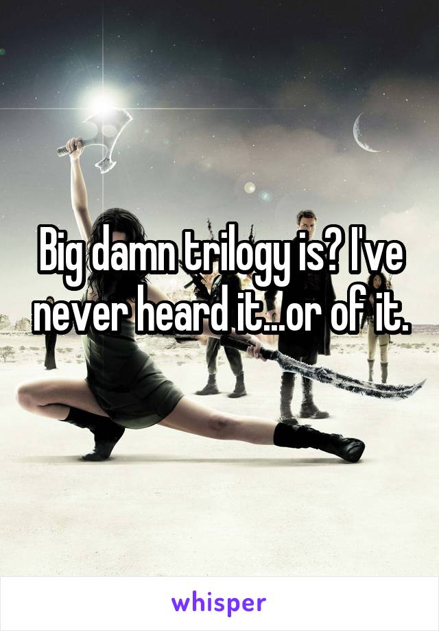 Big damn trilogy is? I've never heard it...or of it. 