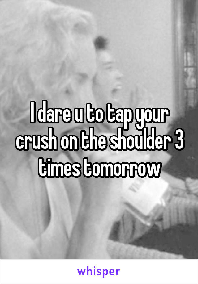 I dare u to tap your crush on the shoulder 3 times tomorrow