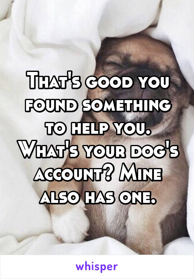 That's good you found something to help you. What's your dog's account? Mine also has one.