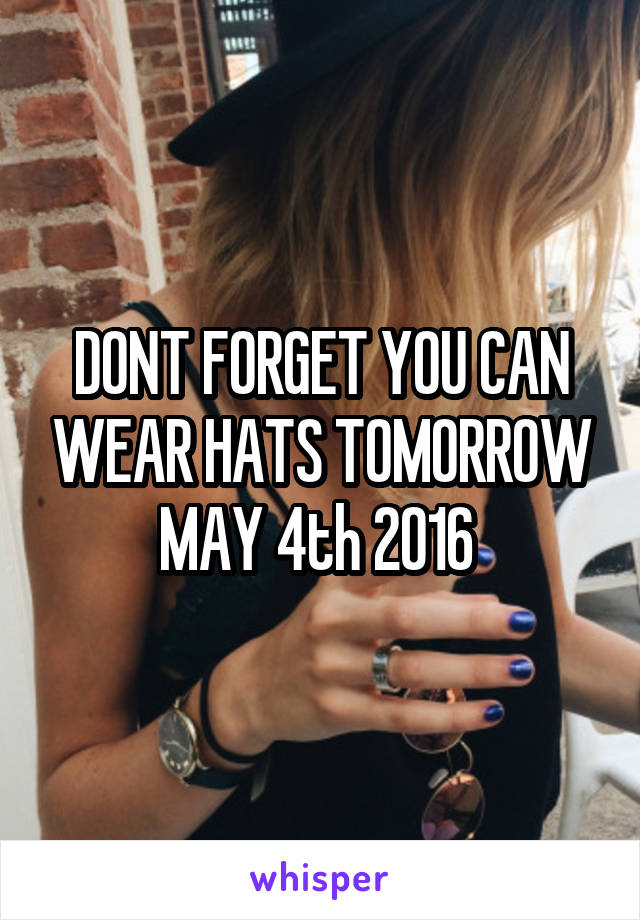 DONT FORGET YOU CAN WEAR HATS TOMORROW MAY 4th 2016 