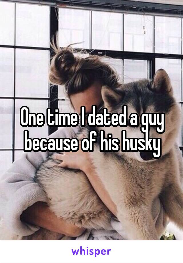 One time I dated a guy because of his husky