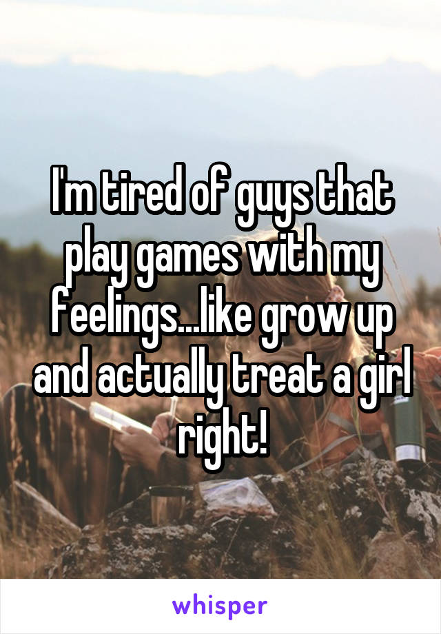 I'm tired of guys that play games with my feelings...like grow up and actually treat a girl right!