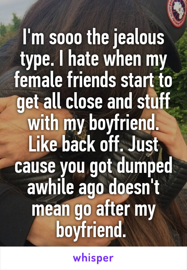 I'm sooo the jealous type. I hate when my female friends start to get all close and stuff with my boyfriend. Like back off. Just cause you got dumped awhile ago doesn't mean go after my boyfriend. 