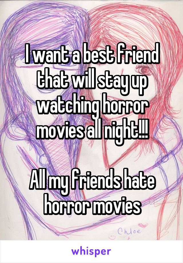 I want a best friend that will stay up watching horror movies all night!!!

All my friends hate horror movies