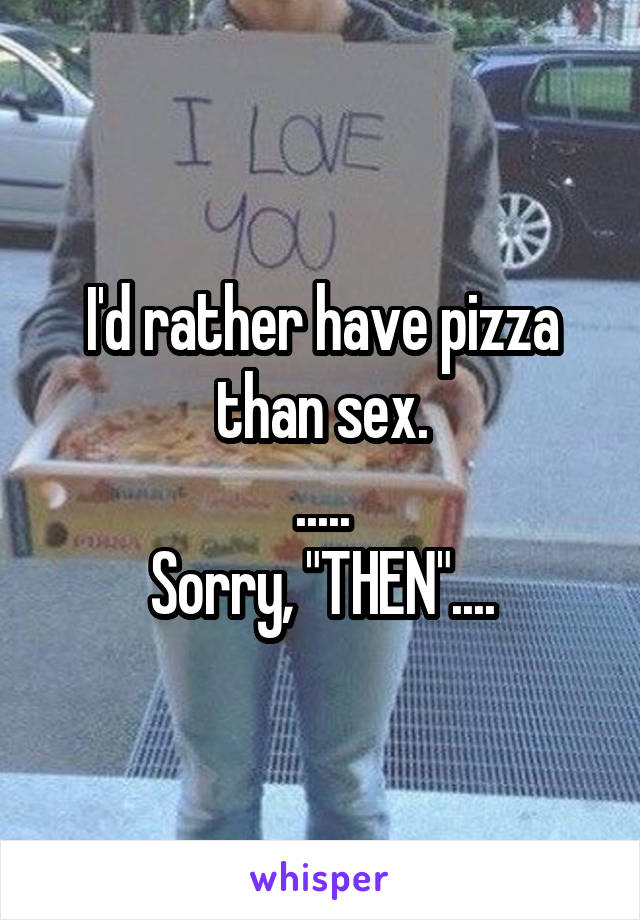 I'd rather have pizza than sex.
.....
Sorry, "THEN"....