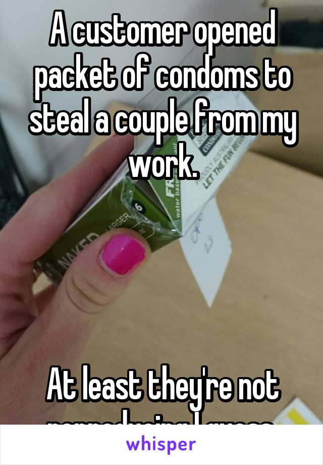 A customer opened packet of condoms to steal a couple from my work.




At least they're not reproducing I guess.