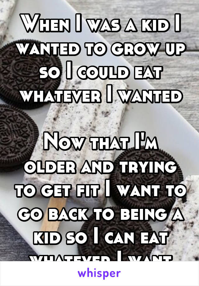 When I was a kid I wanted to grow up so I could eat whatever I wanted

Now that I'm older and trying to get fit I want to go back to being a kid so I can eat whatever I want