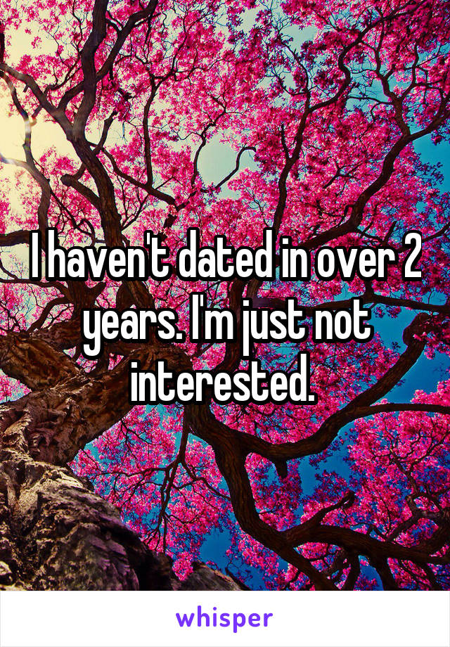 I haven't dated in over 2 years. I'm just not interested. 