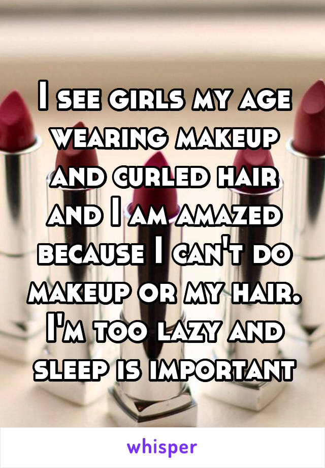 I see girls my age wearing makeup and curled hair and I am amazed because I can't do makeup or my hair. I'm too lazy and sleep is important