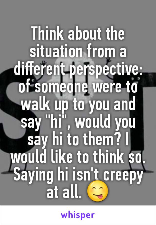 Think about the situation from a different perspective: of someone were to walk up to you and say "hi", would you say hi to them? I would like to think so.  Saying hi isn't creepy at all. 😋