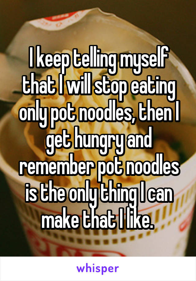 I keep telling myself that I will stop eating only pot noodles, then I get hungry and remember pot noodles is the only thing I can make that I like. 