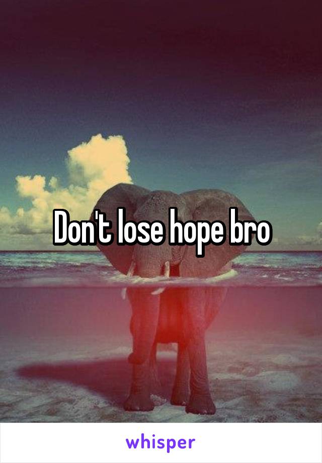 Don't lose hope bro