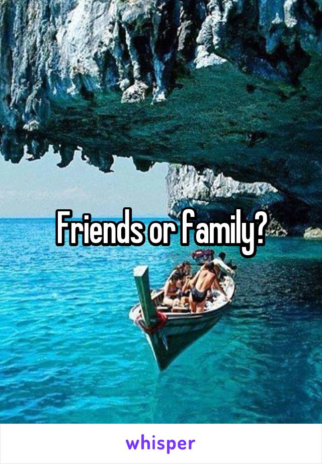 Friends or family?