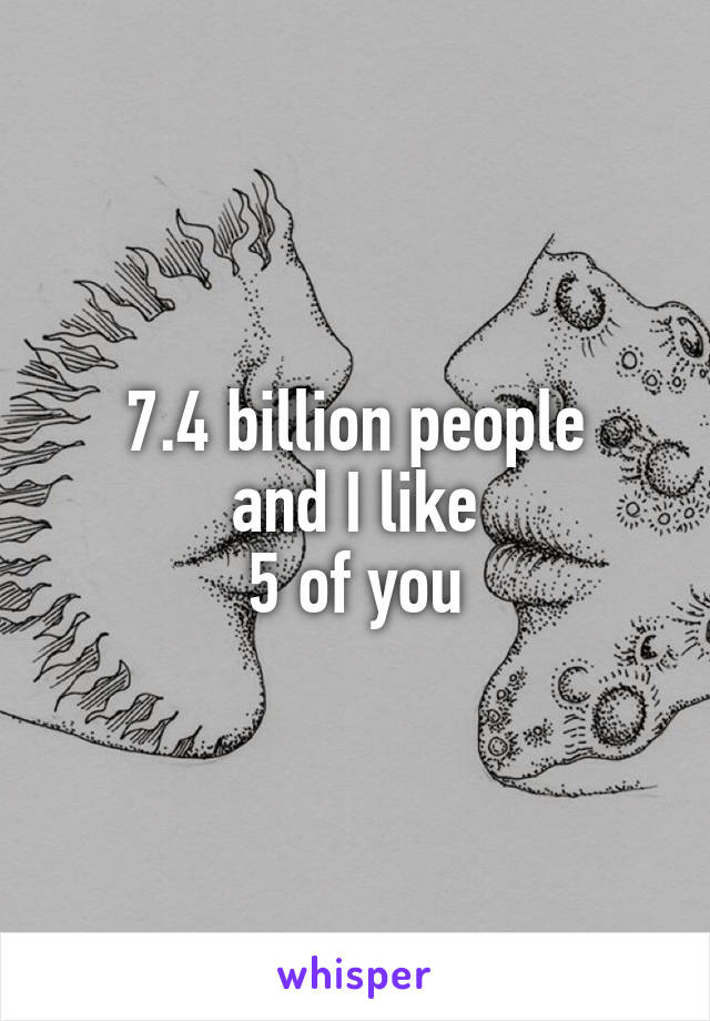 7.4 billion people
and I like
5 of you