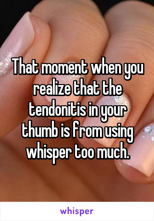 That moment when you realize that the tendonitis in your thumb is from using whisper too much.