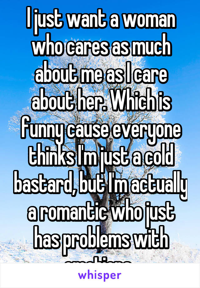 I just want a woman who cares as much about me as I care about her. Which is funny cause everyone thinks I'm just a cold bastard, but I'm actually a romantic who just has problems with emotions. 