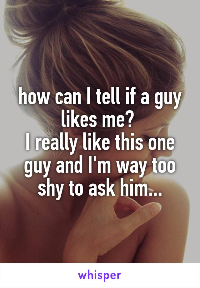 how can I tell if a guy likes me? 
I really like this one guy and I'm way too shy to ask him...