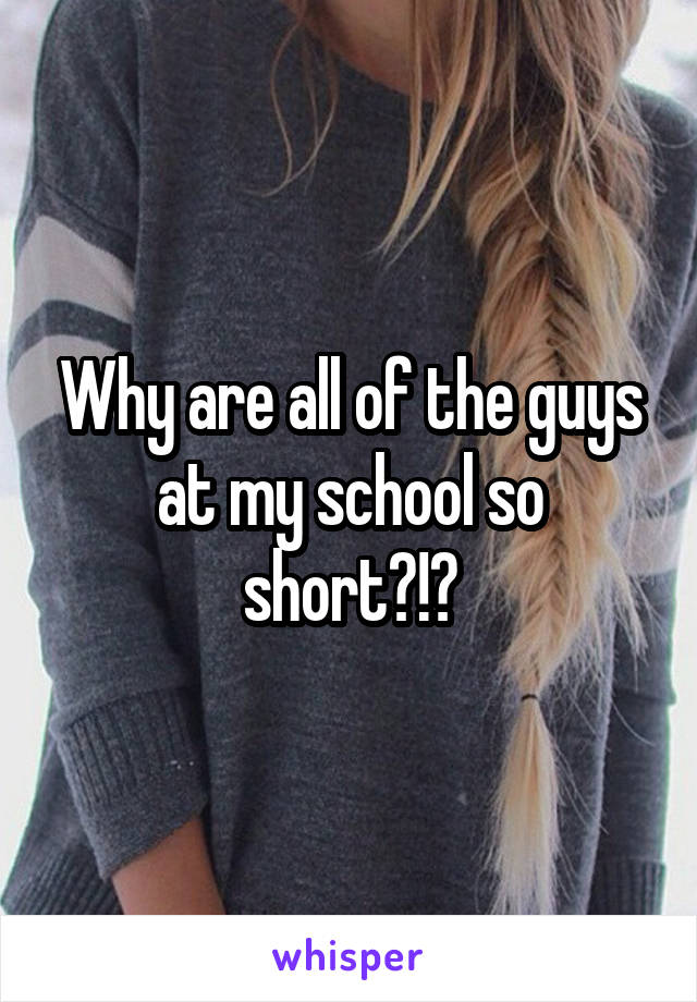 Why are all of the guys at my school so short?!?