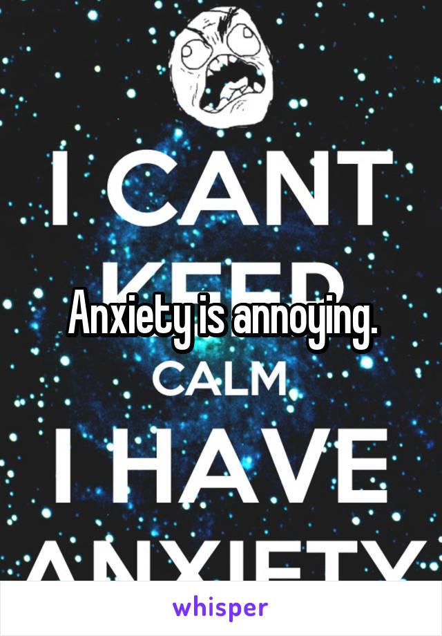 Anxiety is annoying.