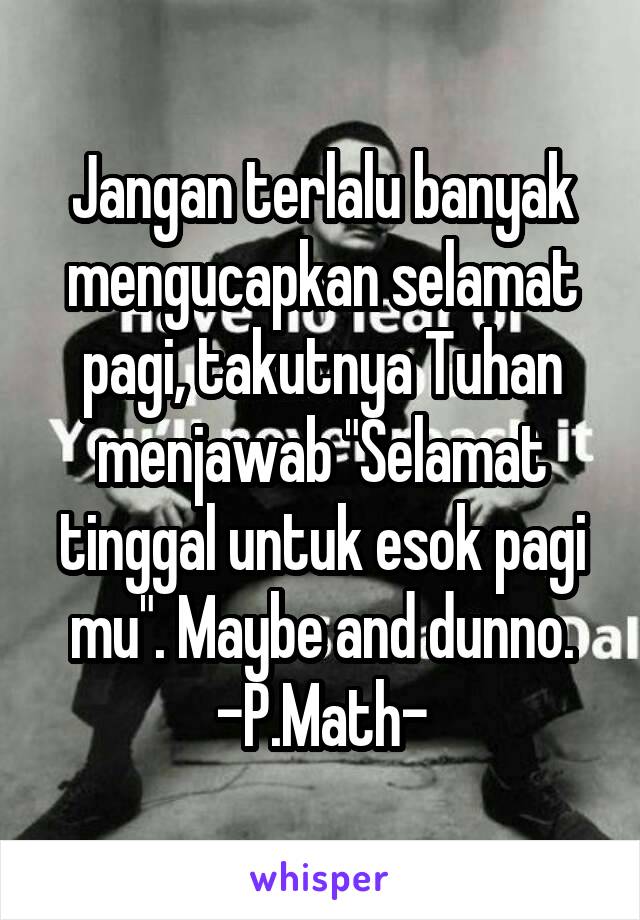 Jangan terlalu banyak mengucapkan selamat pagi, takutnya Tuhan menjawab "Selamat tinggal untuk esok pagi mu". Maybe and dunno.
-P.Math-