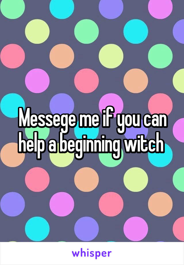 Messege me if you can help a beginning witch 