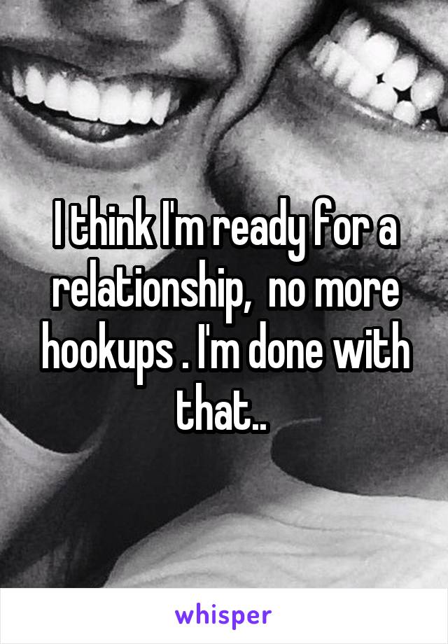 I think I'm ready for a relationship,  no more hookups . I'm done with that.. 