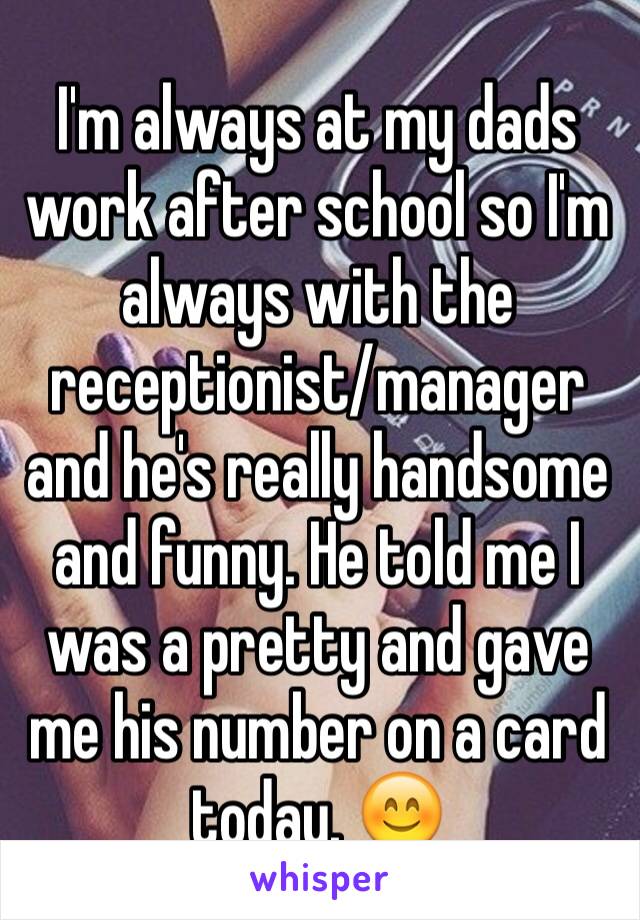 I'm always at my dads work after school so I'm always with the receptionist/manager and he's really handsome and funny. He told me I was a pretty and gave me his number on a card today. 😊