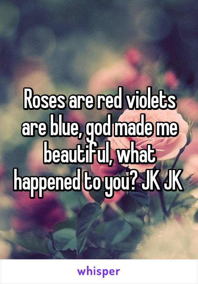 Roses are red violets are blue, god made me beautiful, what happened to you? JK JK 