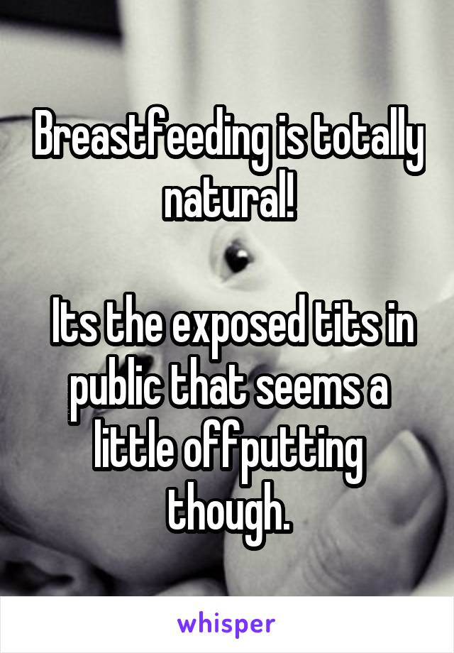 Breastfeeding is totally natural!

 Its the exposed tits in public that seems a little offputting though.