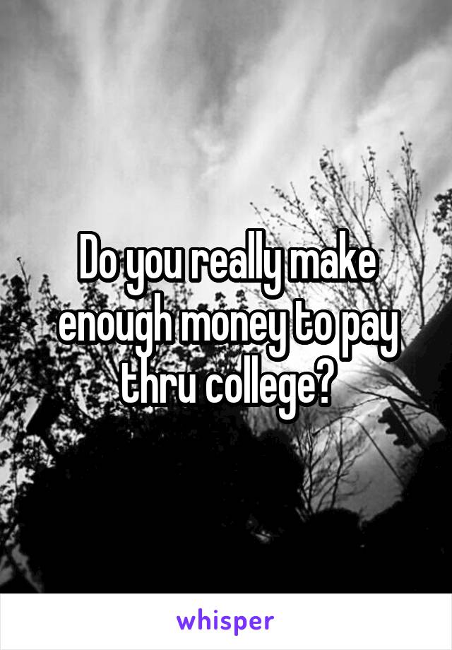 Do you really make enough money to pay thru college?