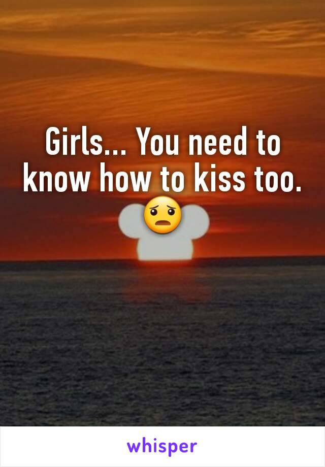 Girls... You need to know how to kiss too.
😦