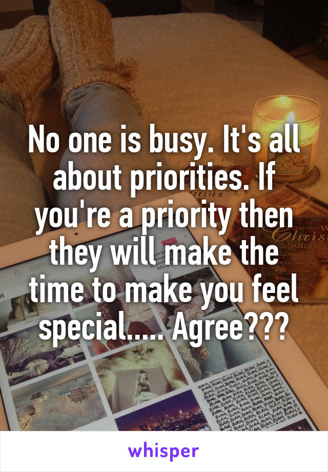 No one is busy. It's all about priorities. If you're a priority then they will make the time to make you feel special..... Agree???