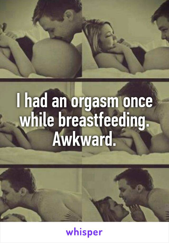 I had an orgasm once while breastfeeding. Awkward.