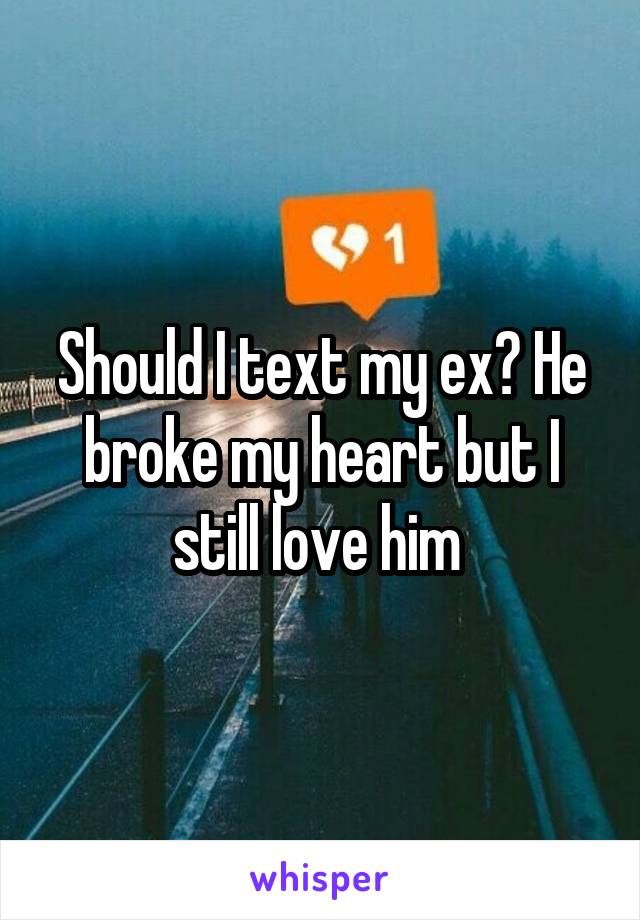 Should I text my ex? He broke my heart but I still love him 